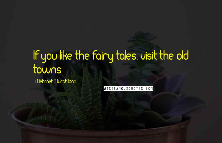 Mehmet Murat Ildan Quotes: If you like the fairy tales, visit the old towns!