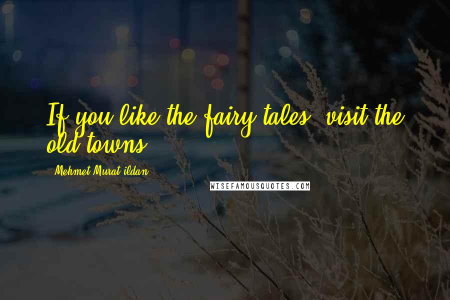 Mehmet Murat Ildan Quotes: If you like the fairy tales, visit the old towns!