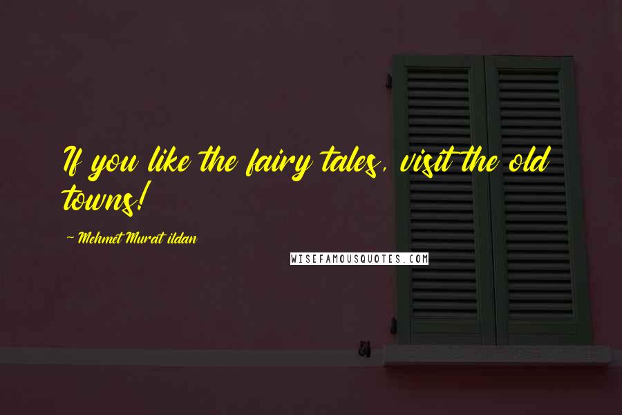 Mehmet Murat Ildan Quotes: If you like the fairy tales, visit the old towns!