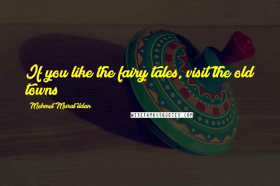 Mehmet Murat Ildan Quotes: If you like the fairy tales, visit the old towns!