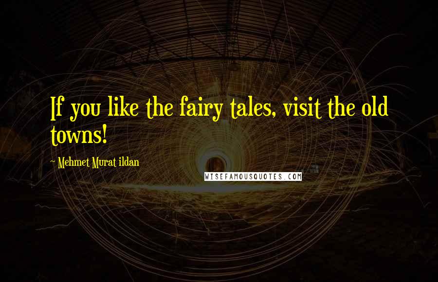 Mehmet Murat Ildan Quotes: If you like the fairy tales, visit the old towns!