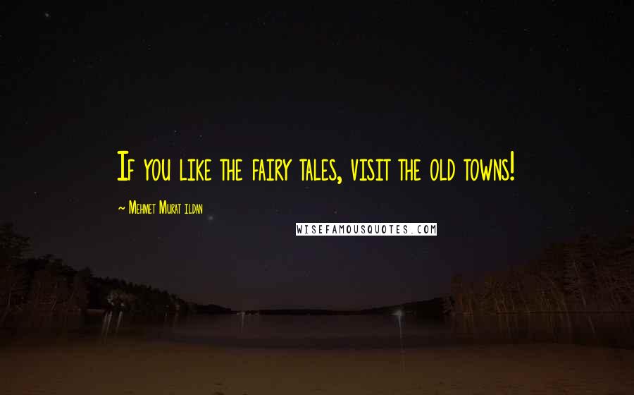 Mehmet Murat Ildan Quotes: If you like the fairy tales, visit the old towns!