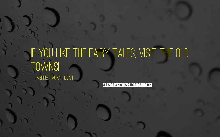 Mehmet Murat Ildan Quotes: If you like the fairy tales, visit the old towns!