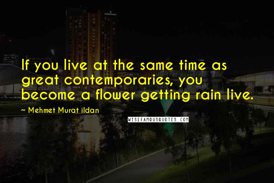 Mehmet Murat Ildan Quotes: If you live at the same time as great contemporaries, you become a flower getting rain live.