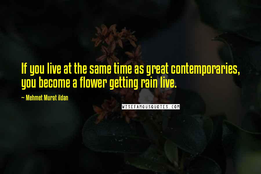 Mehmet Murat Ildan Quotes: If you live at the same time as great contemporaries, you become a flower getting rain live.