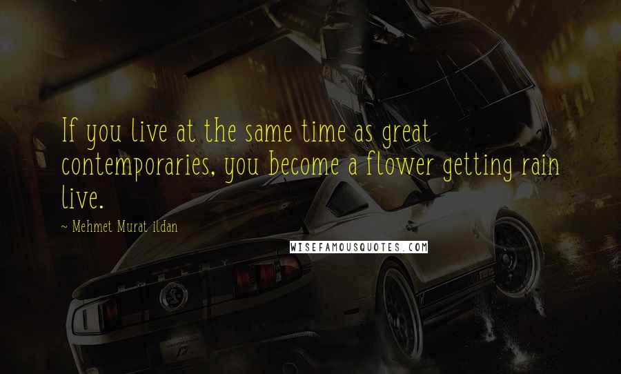 Mehmet Murat Ildan Quotes: If you live at the same time as great contemporaries, you become a flower getting rain live.