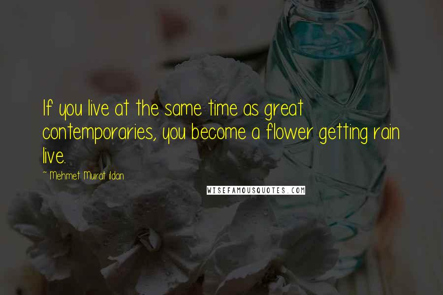 Mehmet Murat Ildan Quotes: If you live at the same time as great contemporaries, you become a flower getting rain live.