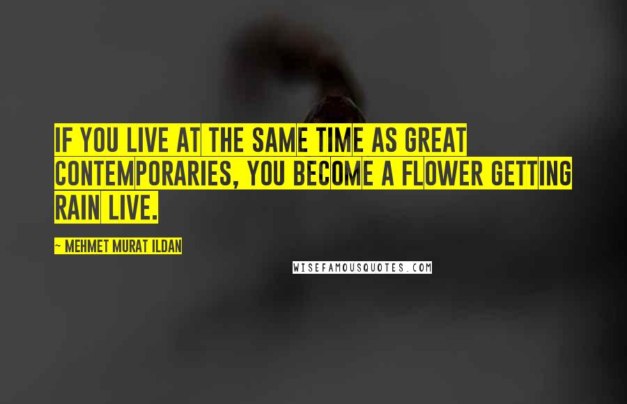 Mehmet Murat Ildan Quotes: If you live at the same time as great contemporaries, you become a flower getting rain live.