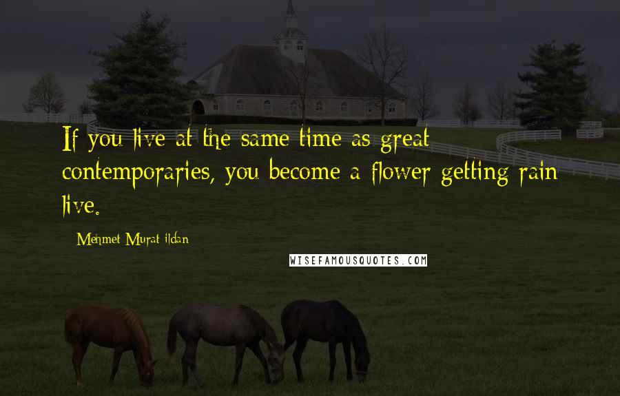 Mehmet Murat Ildan Quotes: If you live at the same time as great contemporaries, you become a flower getting rain live.