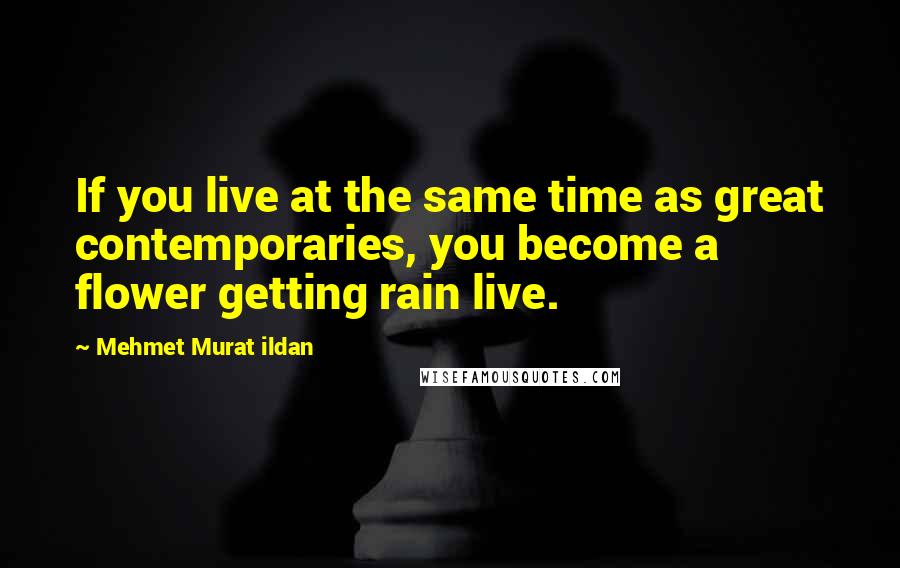 Mehmet Murat Ildan Quotes: If you live at the same time as great contemporaries, you become a flower getting rain live.