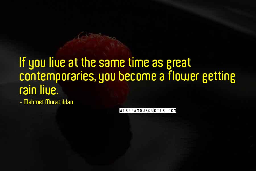 Mehmet Murat Ildan Quotes: If you live at the same time as great contemporaries, you become a flower getting rain live.