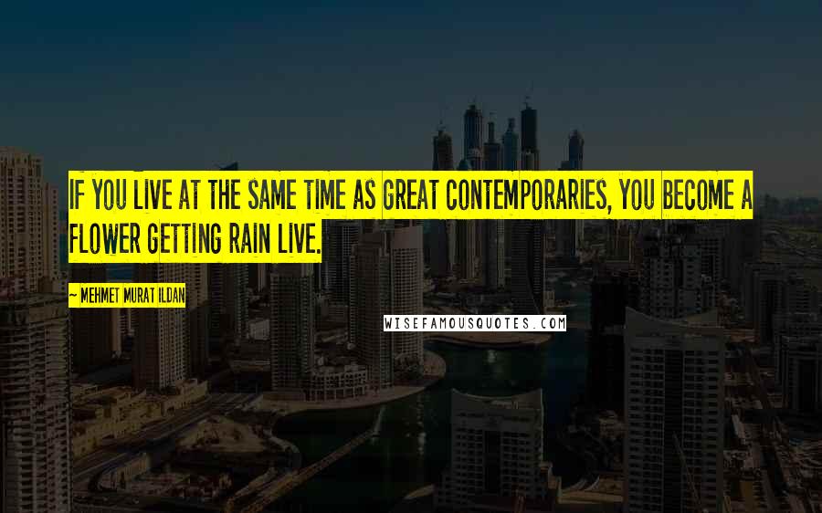 Mehmet Murat Ildan Quotes: If you live at the same time as great contemporaries, you become a flower getting rain live.