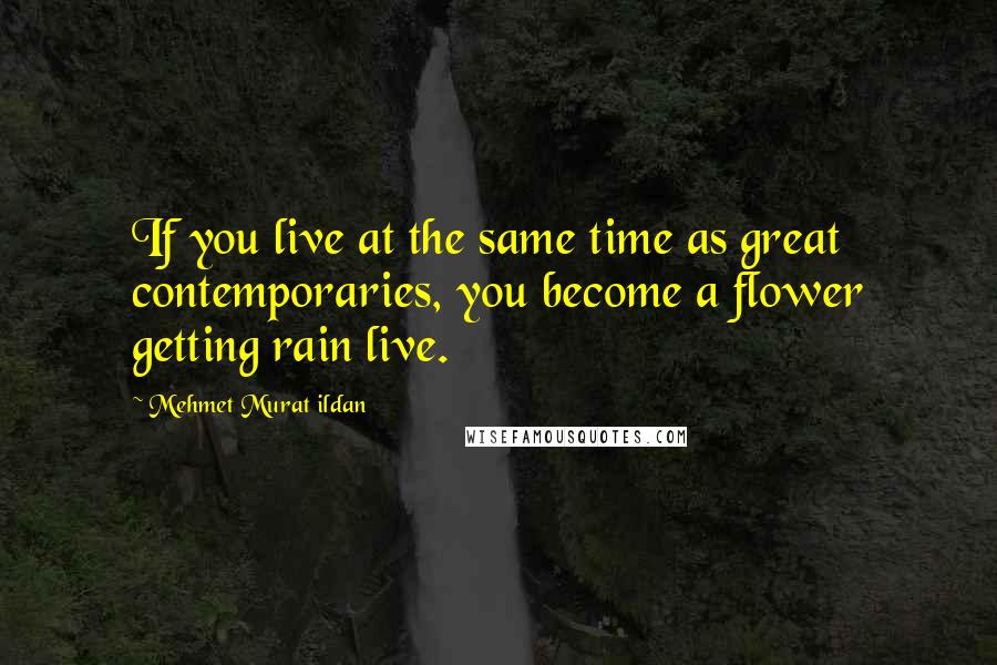 Mehmet Murat Ildan Quotes: If you live at the same time as great contemporaries, you become a flower getting rain live.