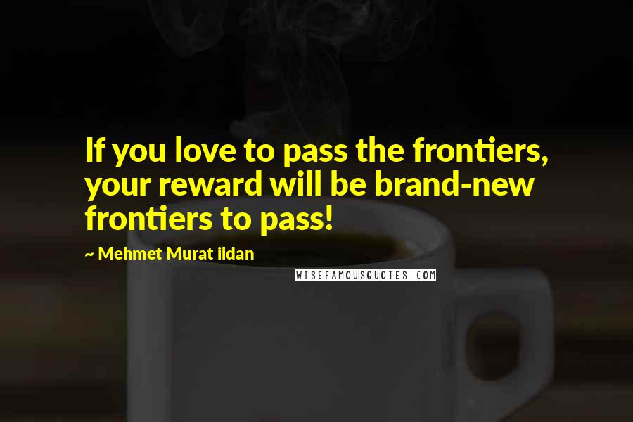 Mehmet Murat Ildan Quotes: If you love to pass the frontiers, your reward will be brand-new frontiers to pass!