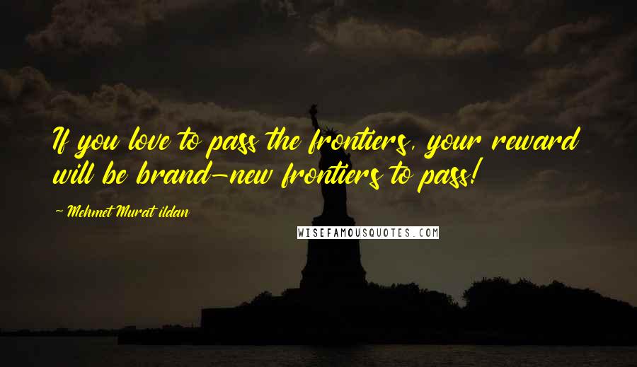 Mehmet Murat Ildan Quotes: If you love to pass the frontiers, your reward will be brand-new frontiers to pass!