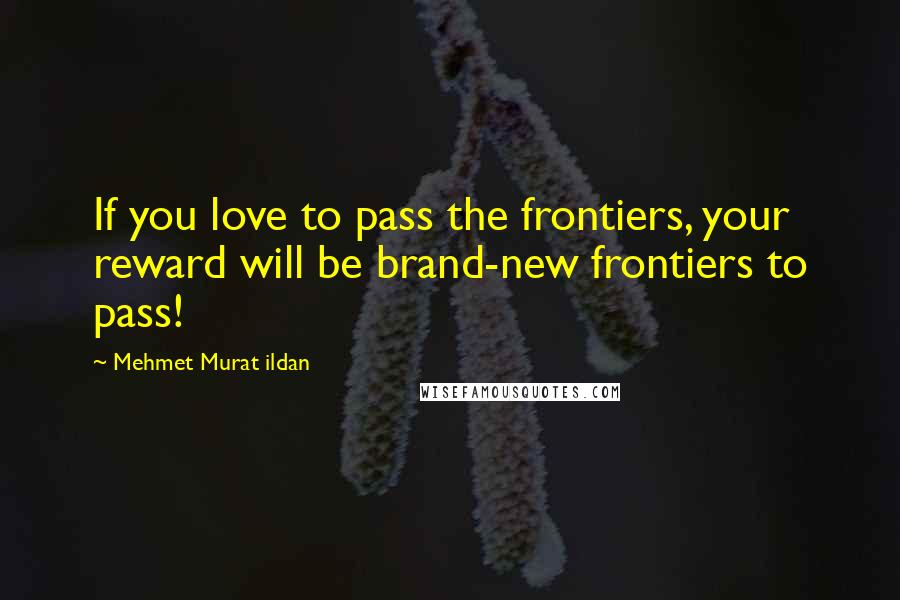 Mehmet Murat Ildan Quotes: If you love to pass the frontiers, your reward will be brand-new frontiers to pass!