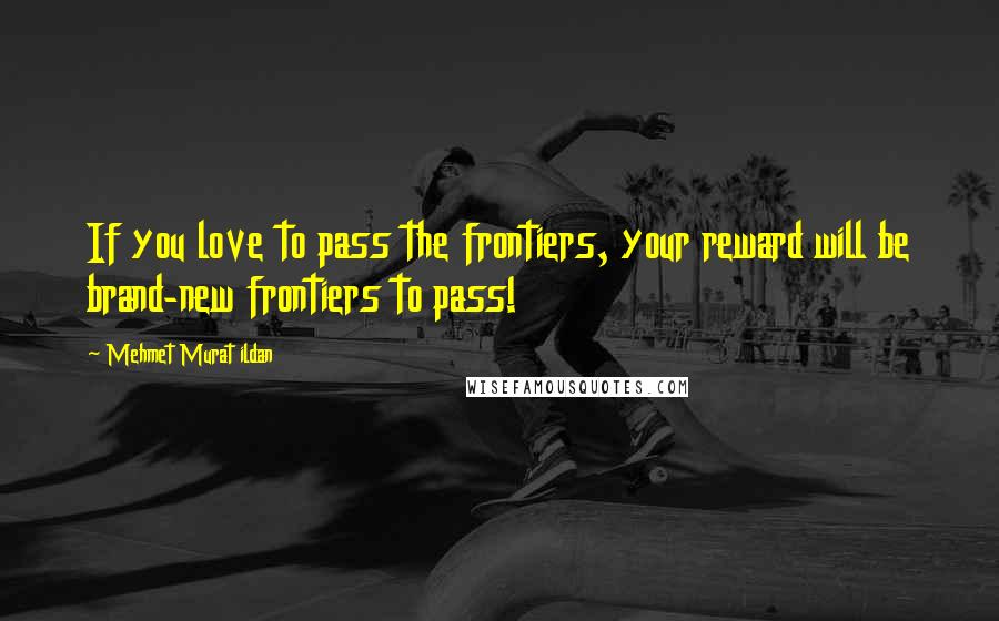 Mehmet Murat Ildan Quotes: If you love to pass the frontiers, your reward will be brand-new frontiers to pass!