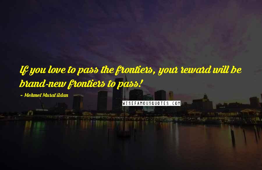 Mehmet Murat Ildan Quotes: If you love to pass the frontiers, your reward will be brand-new frontiers to pass!