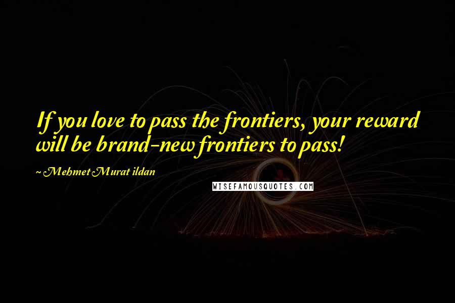 Mehmet Murat Ildan Quotes: If you love to pass the frontiers, your reward will be brand-new frontiers to pass!