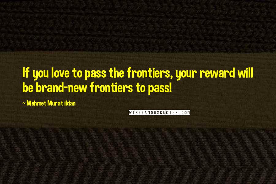 Mehmet Murat Ildan Quotes: If you love to pass the frontiers, your reward will be brand-new frontiers to pass!