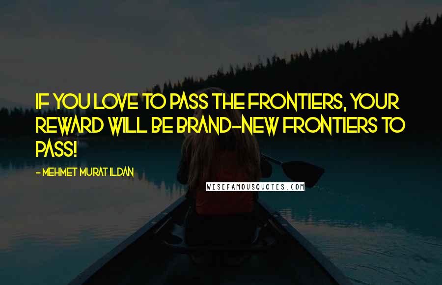 Mehmet Murat Ildan Quotes: If you love to pass the frontiers, your reward will be brand-new frontiers to pass!