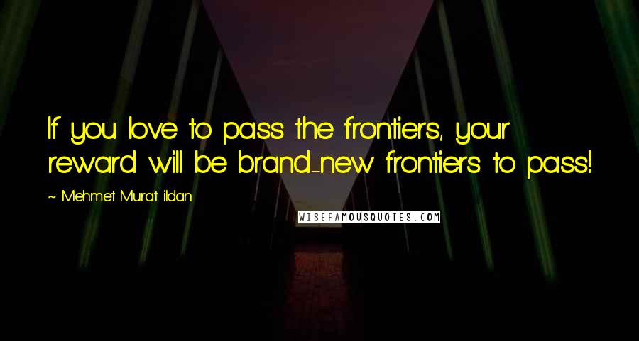 Mehmet Murat Ildan Quotes: If you love to pass the frontiers, your reward will be brand-new frontiers to pass!