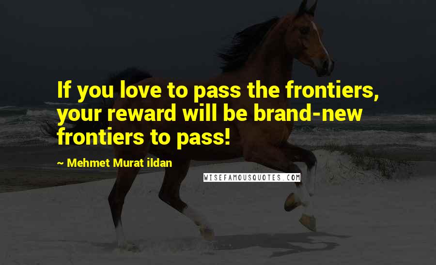 Mehmet Murat Ildan Quotes: If you love to pass the frontiers, your reward will be brand-new frontiers to pass!