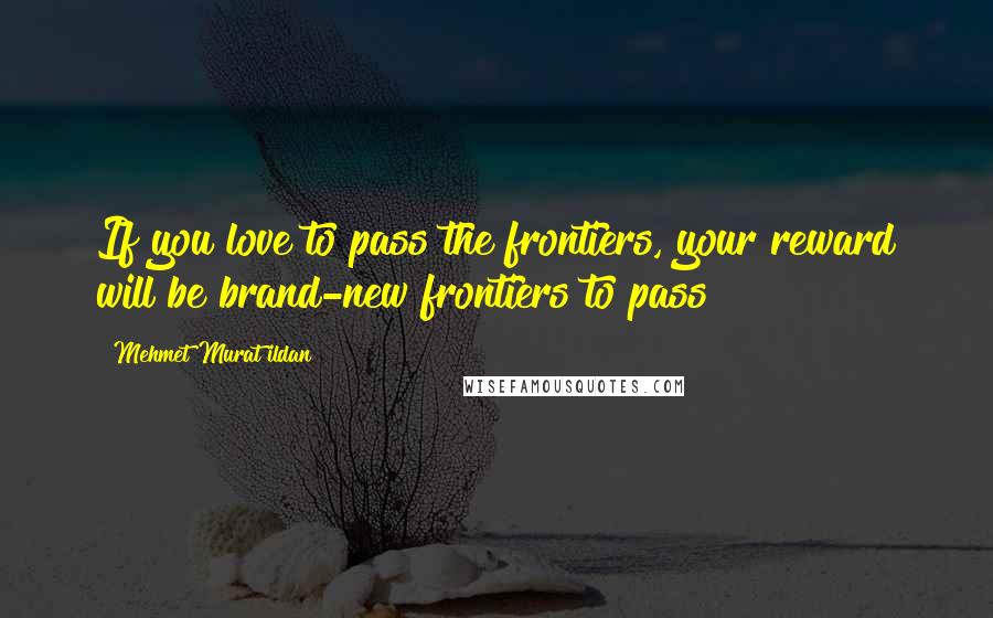 Mehmet Murat Ildan Quotes: If you love to pass the frontiers, your reward will be brand-new frontiers to pass!