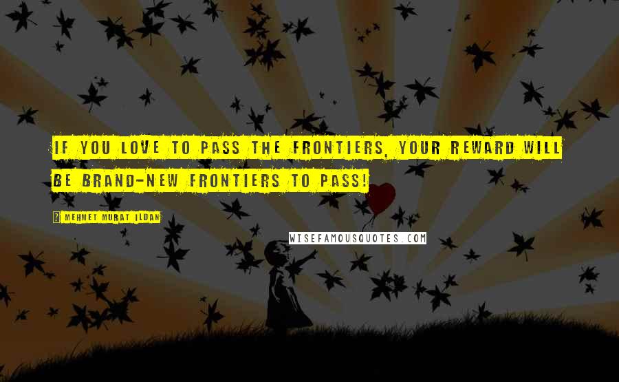 Mehmet Murat Ildan Quotes: If you love to pass the frontiers, your reward will be brand-new frontiers to pass!