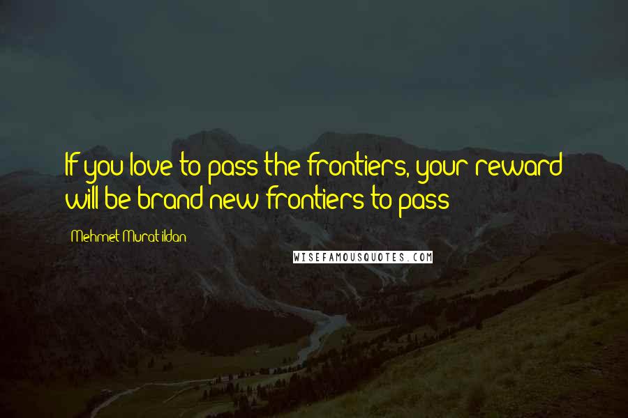 Mehmet Murat Ildan Quotes: If you love to pass the frontiers, your reward will be brand-new frontiers to pass!