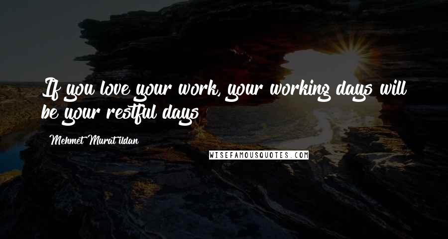 Mehmet Murat Ildan Quotes: If you love your work, your working days will be your restful days!