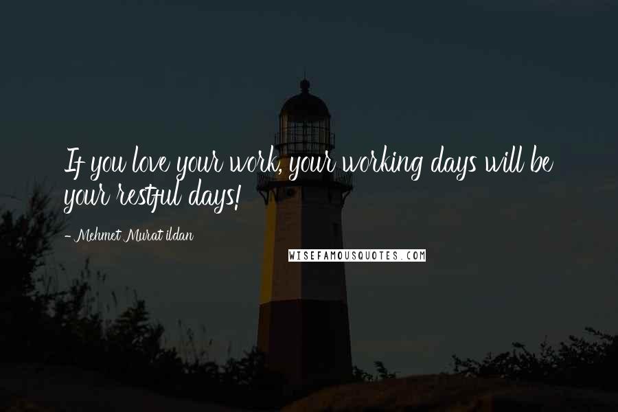 Mehmet Murat Ildan Quotes: If you love your work, your working days will be your restful days!