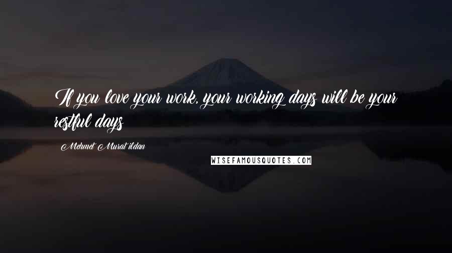 Mehmet Murat Ildan Quotes: If you love your work, your working days will be your restful days!