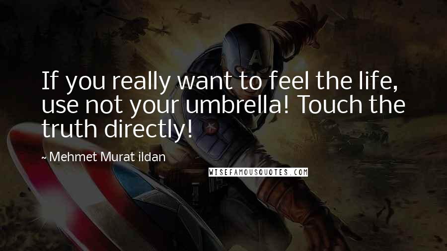 Mehmet Murat Ildan Quotes: If you really want to feel the life, use not your umbrella! Touch the truth directly!