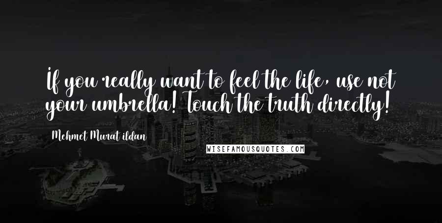 Mehmet Murat Ildan Quotes: If you really want to feel the life, use not your umbrella! Touch the truth directly!