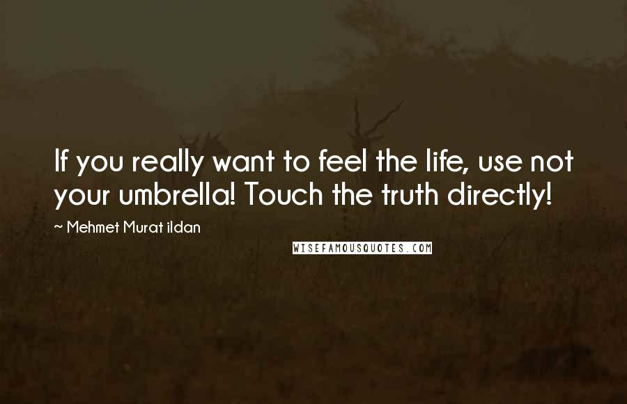 Mehmet Murat Ildan Quotes: If you really want to feel the life, use not your umbrella! Touch the truth directly!