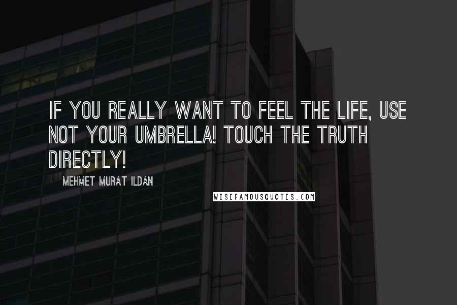 Mehmet Murat Ildan Quotes: If you really want to feel the life, use not your umbrella! Touch the truth directly!