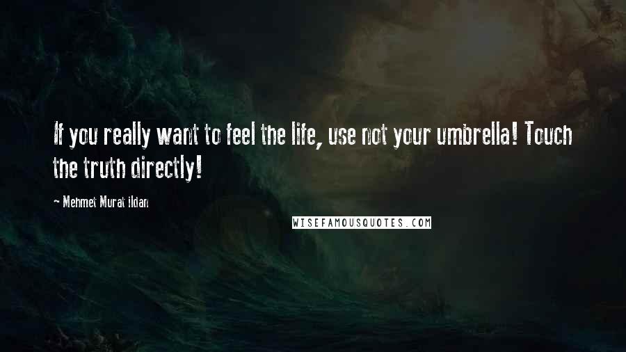 Mehmet Murat Ildan Quotes: If you really want to feel the life, use not your umbrella! Touch the truth directly!