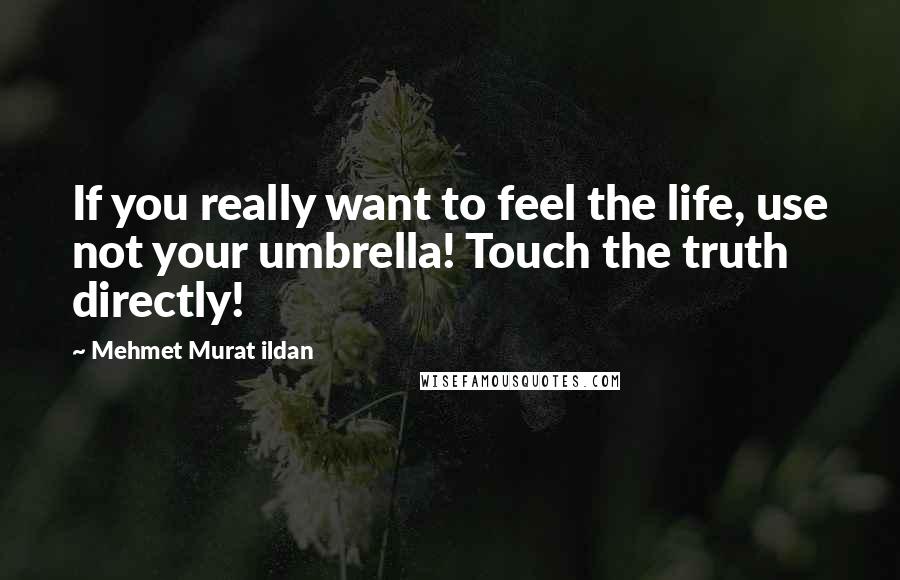 Mehmet Murat Ildan Quotes: If you really want to feel the life, use not your umbrella! Touch the truth directly!