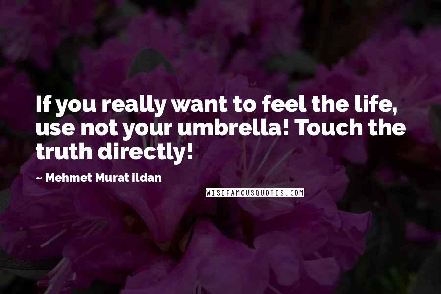 Mehmet Murat Ildan Quotes: If you really want to feel the life, use not your umbrella! Touch the truth directly!