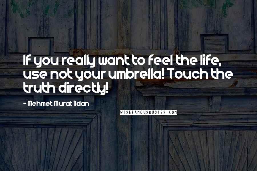 Mehmet Murat Ildan Quotes: If you really want to feel the life, use not your umbrella! Touch the truth directly!