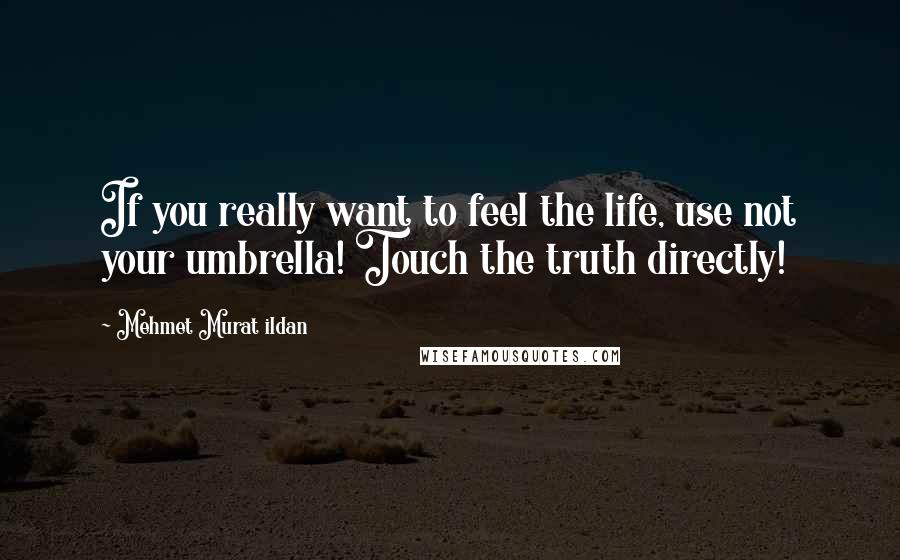 Mehmet Murat Ildan Quotes: If you really want to feel the life, use not your umbrella! Touch the truth directly!