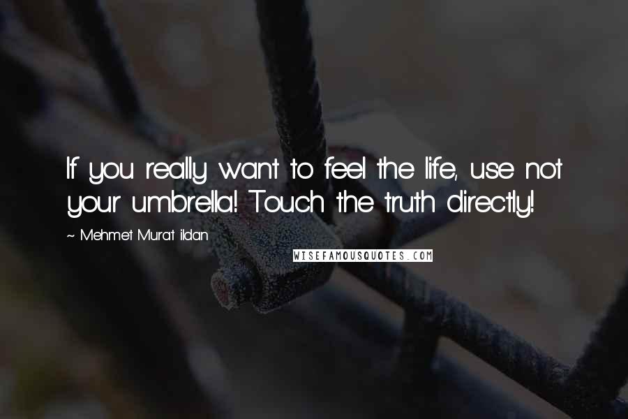 Mehmet Murat Ildan Quotes: If you really want to feel the life, use not your umbrella! Touch the truth directly!