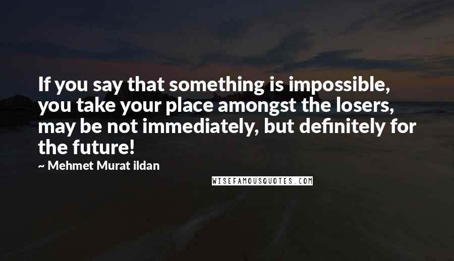 Mehmet Murat Ildan Quotes: If you say that something is impossible, you take your place amongst the losers, may be not immediately, but definitely for the future!