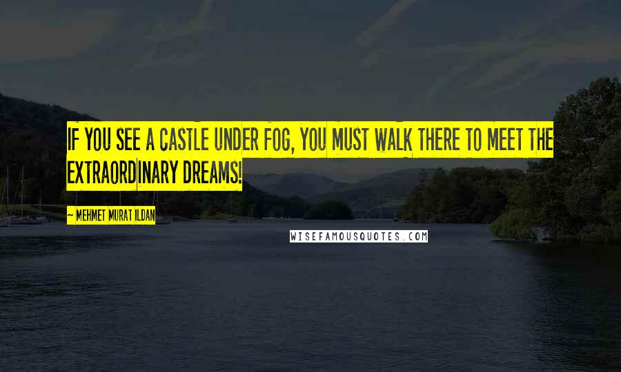 Mehmet Murat Ildan Quotes: If you see a castle under fog, you must walk there to meet the extraordinary dreams!