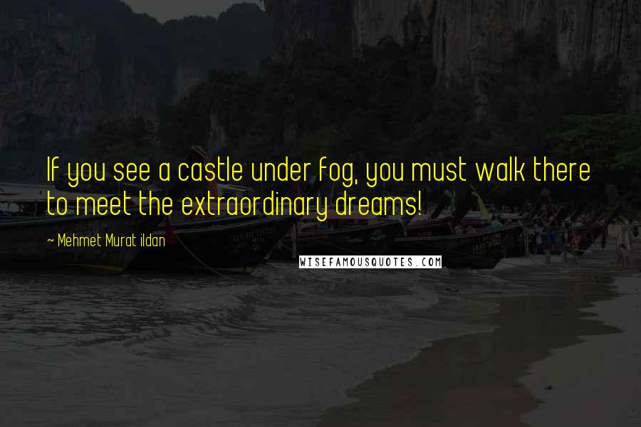 Mehmet Murat Ildan Quotes: If you see a castle under fog, you must walk there to meet the extraordinary dreams!