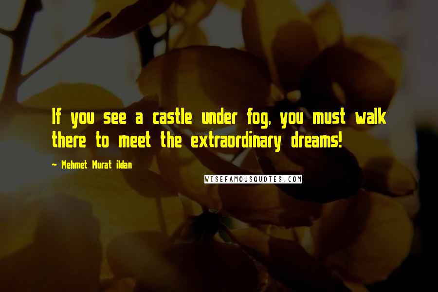 Mehmet Murat Ildan Quotes: If you see a castle under fog, you must walk there to meet the extraordinary dreams!