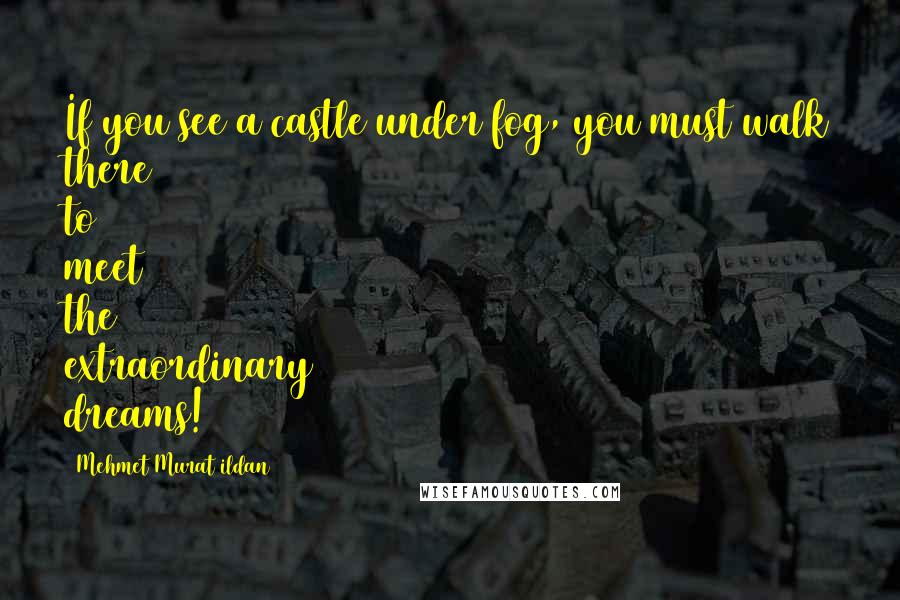 Mehmet Murat Ildan Quotes: If you see a castle under fog, you must walk there to meet the extraordinary dreams!