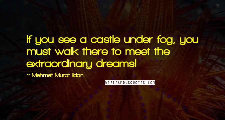 Mehmet Murat Ildan Quotes: If you see a castle under fog, you must walk there to meet the extraordinary dreams!