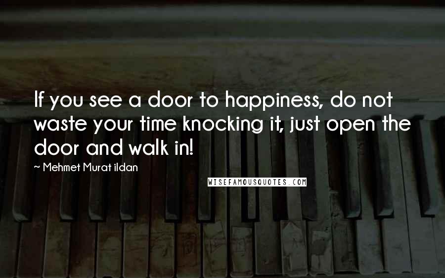 Mehmet Murat Ildan Quotes: If you see a door to happiness, do not waste your time knocking it, just open the door and walk in!